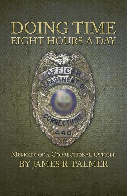 Doing Time Eight Hours a Day: Memoirs of a Correctional Officer by Palmer, James R.