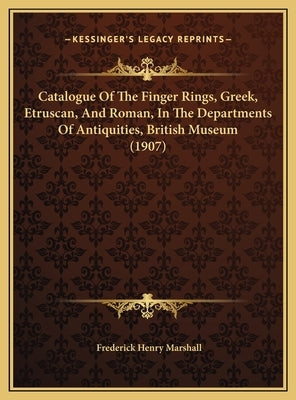 Catalogue Of The Finger Rings, Greek, Etruscan, And Roman, In The Departments Of Antiquities, British Museum (1907) by Marshall, Frederick Henry