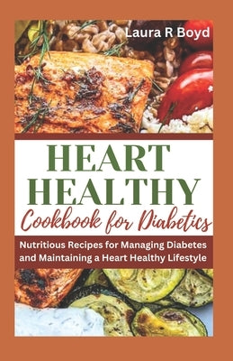 Heart Healthy Cookbook for Diabetics: Nutritious Recipes for Managing Diabetes and Maintaining a Heart Healthy Lifestyle by Boyd, Laura