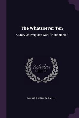 The Whatsoever Ten: A Story Of Every-day Work "in His Name," by Minnie E. Kenney Paull