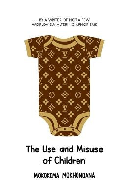 The Use and Misuse of Children by Mokhonoana, Mokokoma