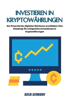 Investieren in Kryptowährungen: Das Potenzial des digitalen Reichtums erschließen: Eine Roadmap für erfolgreiche Investitionen in Kryptowährungen by Schneider, Katja