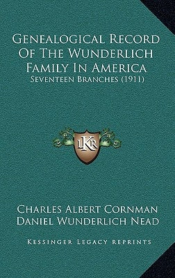 Genealogical Record Of The Wunderlich Family In America: Seventeen Branches (1911) by Cornman, Charles Albert