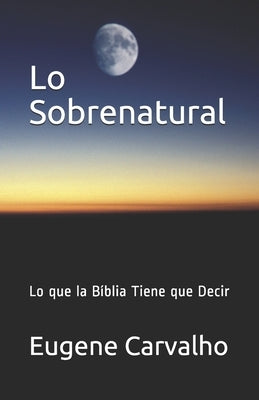 Lo Sobrenatural: Lo que la Bíblia Tiene que Decir by Carvalho, Eugene