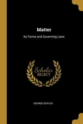 Matter: Its Forms and Governing Laws by Duplex, George