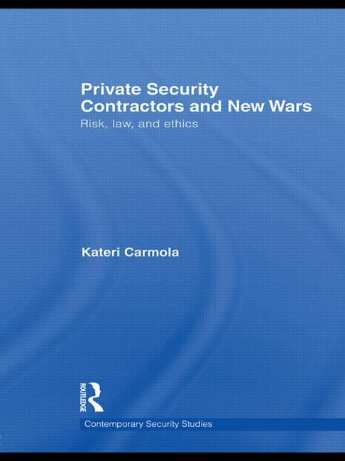 Private Security Contractors and New Wars: Risk, Law, and Ethics by Carmola, Kateri