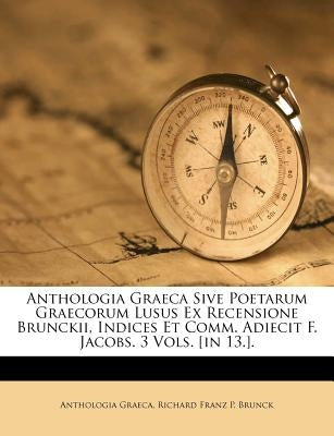 Anthologia Graeca Sive Poetarum Graecorum Lusus Ex Recensione Brunckii, Indices Et Comm. Adiecit F. Jacobs. 3 Vols. [in 13.]. by Graeca, Anthologia