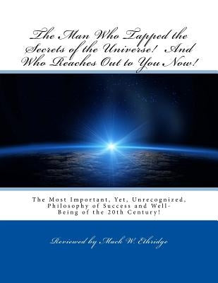 The Man Who Tapped the Secrets of the Universe! And Who Reaches Out to You Now!: The Most Important, Yet, Unrecognized, Philosophy of Success and Well by Ethridge, Mack W.