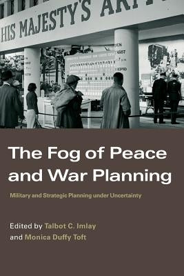 The Fog of Peace and War Planning: Military and Strategic Planning under Uncertainty by Imlay, Talbot C.
