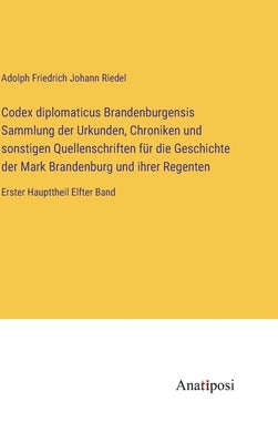Codex diplomaticus Brandenburgensis Sammlung der Urkunden, Chroniken und sonstigen Quellenschriften für die Geschichte der Mark Brandenburg und ihrer by Riedel, Adolph Friedrich Johann
