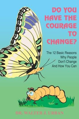 Do You Have the Courage to Change?: The 12 Basic Reasons Why People Don't Change and How You Can by Urban, Walter J.