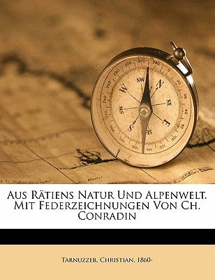 Aus Ratiens Natur Und Alpenwelt. Mit Federzeichnungen Von Ch. Conradin by Tarnuzzer, Christian