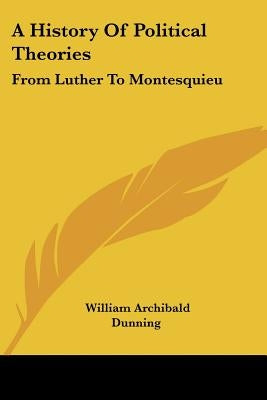 A History Of Political Theories: From Luther To Montesquieu by Dunning, William Archibald