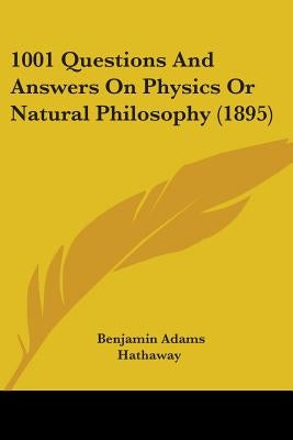 1001 Questions And Answers On Physics Or Natural Philosophy (1895) by Hathaway, Benjamin Adams
