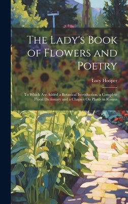 The Lady's Book of Flowers and Poetry: To Which Are Added a Botanical Introduction, a Complete Floral Dictionary and a Chapter On Plants in Rooms by Hooper, Lucy