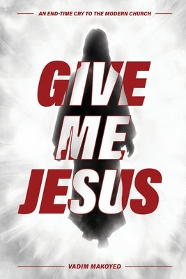 Give Me Jesus: An End-Time Cry to the Modern Church by Makoyed, Vadim