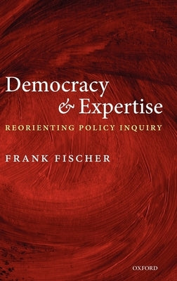 Democracy and Expertise: Reorienting Policy Inquiry by Fischer, Frank