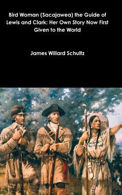 Bird Woman (Sacajawea) the Guide of Lewis and Clark: Her Own Story Now First Given to the World by Schultz, James Willard