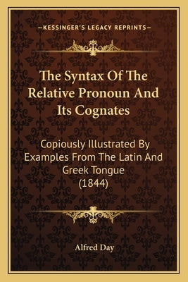 The Syntax Of The Relative Pronoun And Its Cognates: Copiously Illustrated By Examples From The Latin And Greek Tongue (1844) by Day, Alfred