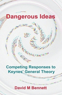 Dangerous Ideas: Competing Responses to Keynes' General Theory by Bennett, David M.