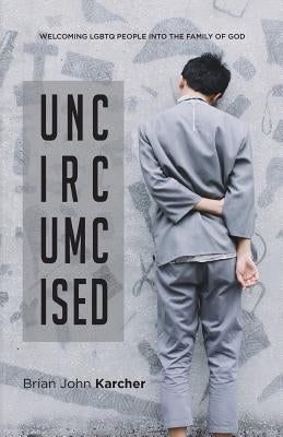 Uncircumcised: Welcoming LGBTQ people into the Family of God by Karcher, Brian John