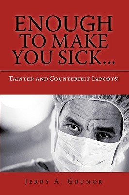 Enough to Make You Sick...: Tainted and Counterfeit Imports! by Grunor, Jerry A.