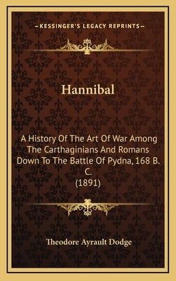 Hannibal: A History Of The Art Of War Among The Carthaginians And Romans Down To The Battle Of Pydna, 168 B. C. (1891) by Dodge, Theodore Ayrault