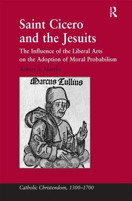 Saint Cicero and the Jesuits: The Influence of the Liberal Arts on the Adoption of Moral Probabilism by Maryks, Robert Aleksander