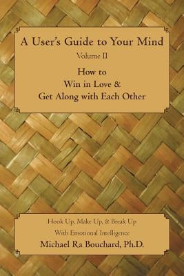 A User 's Guide to Your Mind Volume II How to Win in Love & Get Along with Each Other: Hook Up, Make Up, & Break Up with Emotional Intelligence by Bouchard, Michael Ra