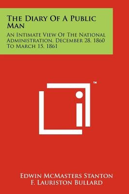 The Diary Of A Public Man: An Intimate View Of The National Administration, December 28, 1860 To March 15, 1861 by Stanton, Edwin McMasters