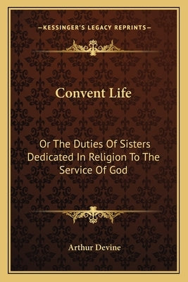 Convent Life: Or The Duties Of Sisters Dedicated In Religion To The Service Of God: Intended Chiefly For Superiors And Confessors (1890) by Devine, Arthur