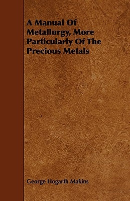 A Manual Of Metallurgy, More Particularly Of The Precious Metals by Makins, George Hogarth