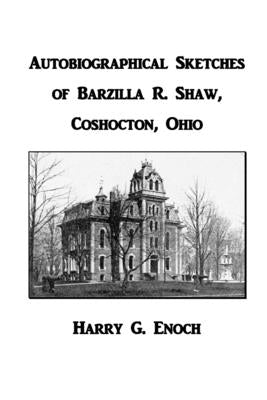 Autobiographical Sketches of Barzilla R. Shaw, Coshocton, Ohio by Enoch, Harry G.