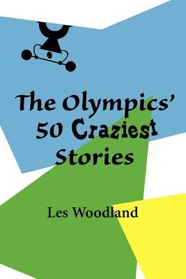 The Olympics' 50 Craziest Stories by Woodland, Les