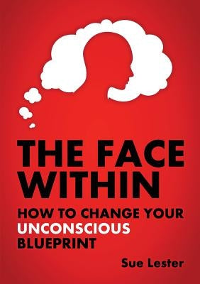 The Face Within: How To Change Your Unconscious Blueprint by Lester, Sue