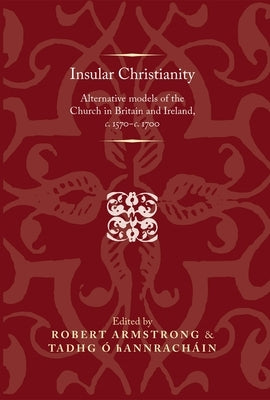 Insular Christianity: Alternative Models of the Church in Britain and Ireland, C.1570-C.1700 by Armstrong, Robert