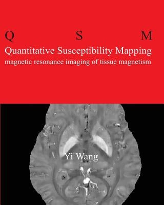 Quantitative Susceptibility Mapping: Magnetic Resonance Imaging of Tissue Magnetism by Wang, Yi