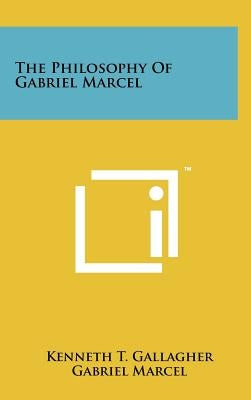 The Philosophy Of Gabriel Marcel by Gallagher, Kenneth T.