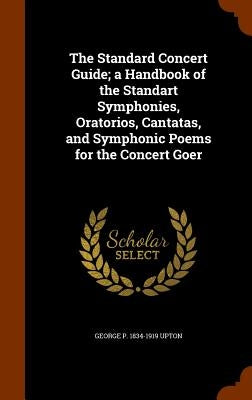 The Standard Concert Guide; a Handbook of the Standart Symphonies, Oratorios, Cantatas, and Symphonic Poems for the Concert Goer by Upton, George P. 1834-1919