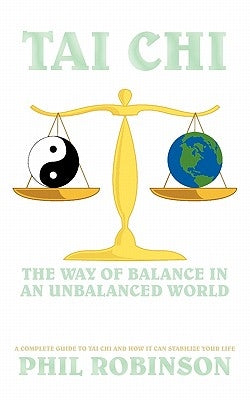 Tai Chi: The Way Of Balance In An Unbalanced World: A Complete Guide To Tai Chi And How It Can Stabilize You Life by Robinson, Phil