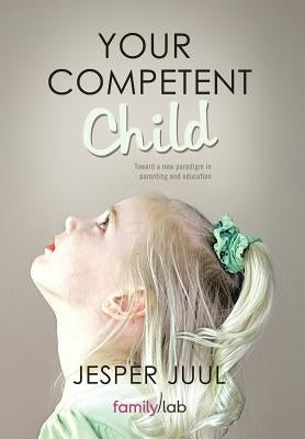Your Competent Child: Toward a New Paradigm in Parenting and Education by Juul, Jesper