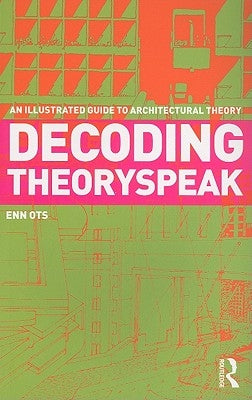 Decoding Theoryspeak: An Illustrated Guide to Architectural Theory by Ots, Enn