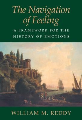 The Navigation of Feeling: A Framework for the History of Emotions by Reddy, William M.