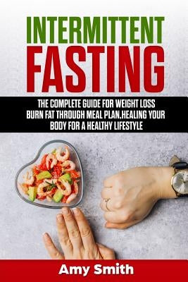 Intermittent Fasting: The Complete Guide for Weight Loss, Burn Fat Through Meal Plan, Healing Your Body for a Healthy Lifestyle. by Smith, Amy