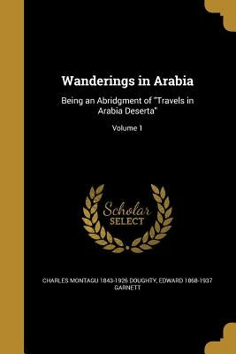 Wanderings in Arabia: Being an Abridgment of "Travels in Arabia Deserta"; Volume 1 by Doughty, Charles Montagu 1843-1926