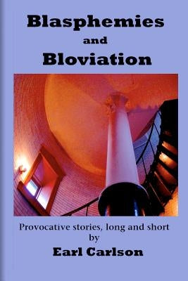 Blasphemies and Bloviation: Provocative Stories, Long and Short. by Carlson, Earl L.