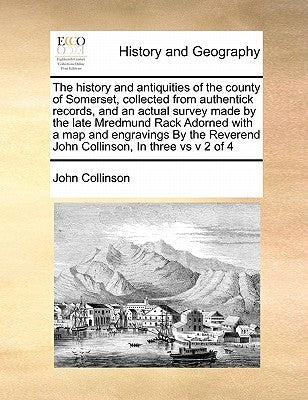 The history and antiquities of the county of Somerset, collected from authentick records, and an actual survey made by the late Mredmund Rack Adorned by Collinson, John