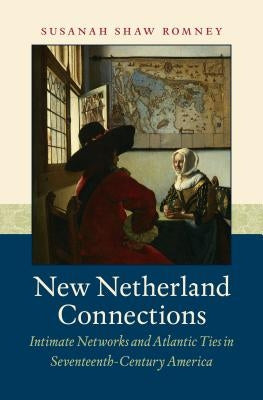 New Netherland Connections: Intimate Networks and Atlantic Ties in Seventeenth-Century America by Romney, Susanah Shaw
