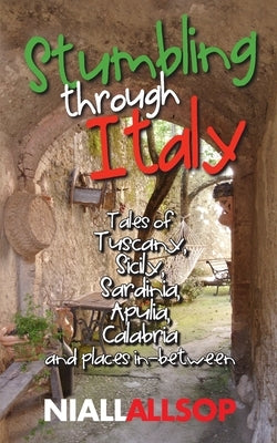 Stumbling through Italy: Tales of Tuscany, Sicily, Sardinia, Apulia, Calabria and places in-between by Allsop, Niall