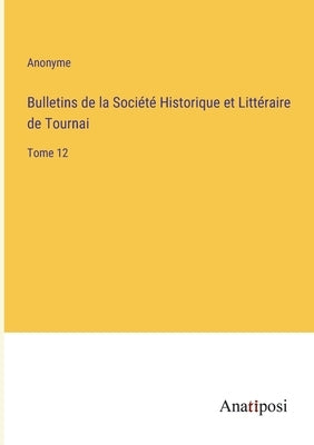 Bulletins de la Société Historique et Littéraire de Tournai: Tome 12 by Anonyme